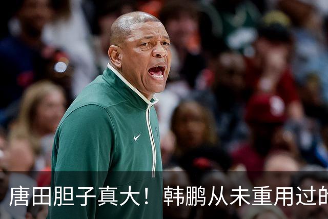 唐田胆子真大！韩鹏从未重用过的新星，如今却被他提拔踢主力爆发