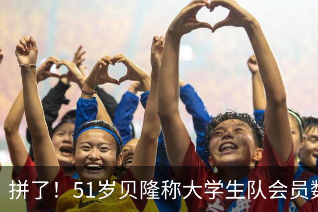 拼了！51岁贝隆称大学生队会员数若达10万人，将复出参加1场比赛