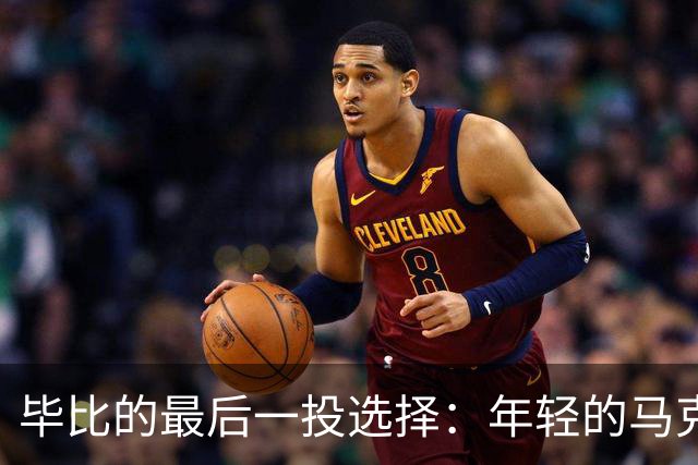毕比的最后一投选择：年轻的马克西比乔治更靠谱！