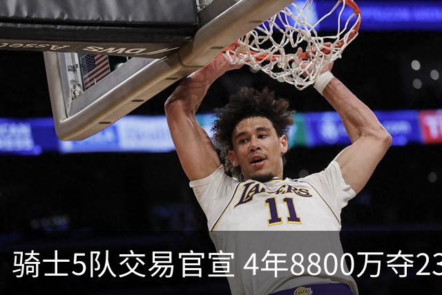 骑士5队交易官宣 4年8800万夺23岁冠军侧翼 快船雄鹿出局